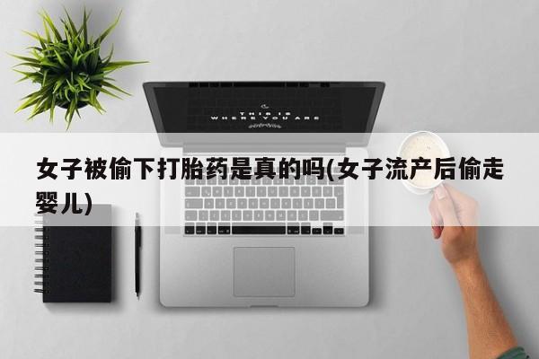 打胎药米非司酮网店,女子被偷下打胎药是真的吗(女子流产后偷走婴儿)