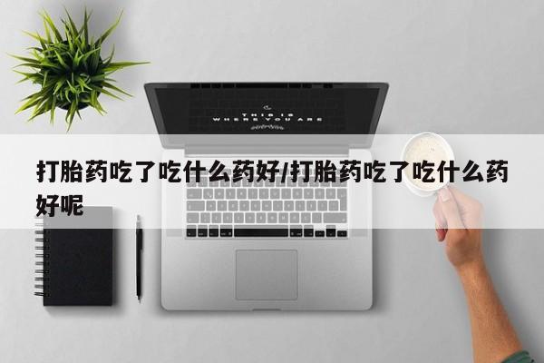 打胎药米非司酮网店,打胎药吃了吃什么药好/打胎药吃了吃什么药好呢