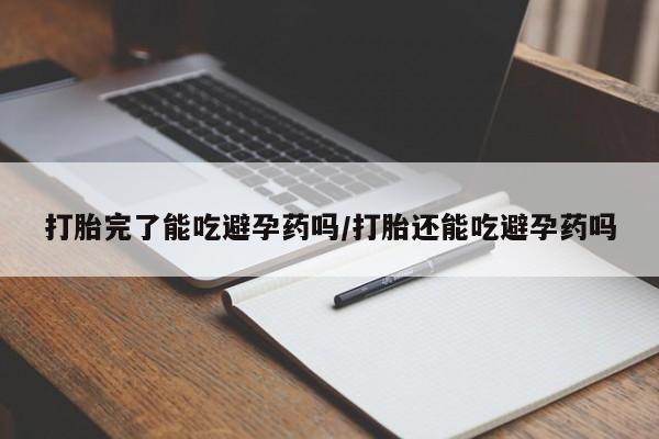 打胎药米非司酮网店,打胎完了能吃避孕药吗/打胎还能吃避孕药吗