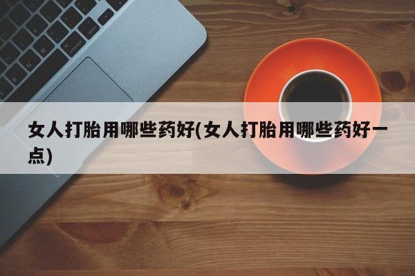 打胎药米非司酮网店,女人打胎用哪些药好(女人打胎用哪些药好一点)