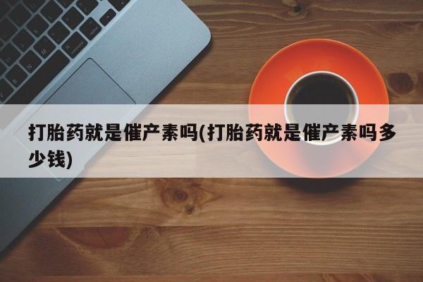 打胎药米非司酮网店,打胎药就是催产素吗(打胎药就是催产素吗多少钱)