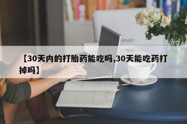打胎药米非司酮网店,【30天内的打胎药能吃吗,30天能吃药打掉吗】
