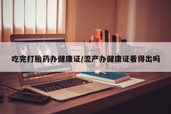 打胎药米非司酮网店,吃完打胎药办健康证/流产办健康证看得出吗