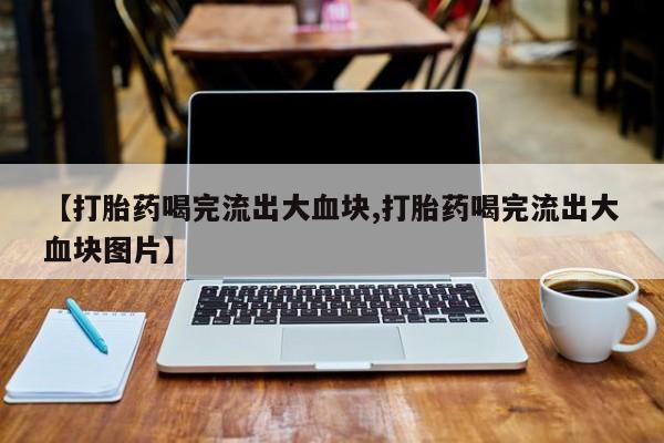 打胎药米非司酮网店,【打胎药喝完流出大血块,打胎药喝完流出大血块图片】