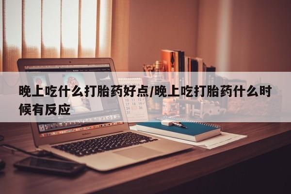 打胎药米非司酮网店,晚上吃什么打胎药好点/晚上吃打胎药什么时候有反应