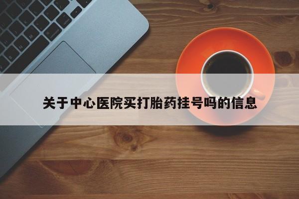 打胎药米非司酮网店,关于中心医院买打胎药挂号吗的信息