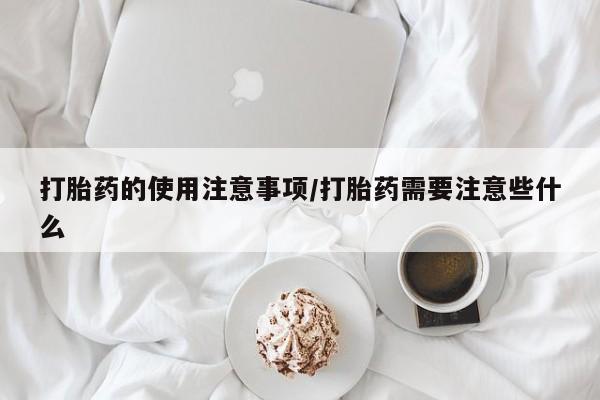 打胎药米非司酮网店,打胎药的使用注意事项/打胎药需要注意些什么