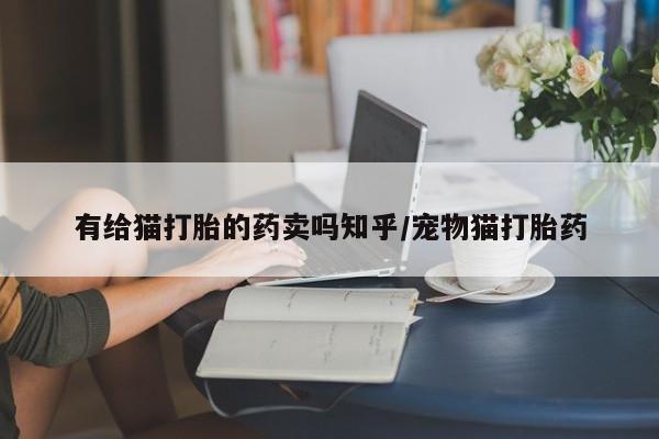 打胎药米非司酮网店,有给猫打胎的药卖吗知乎/宠物猫打胎药