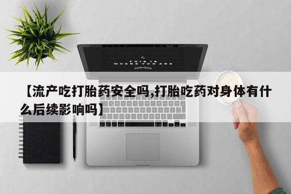 打胎药米非司酮网店,【流产吃打胎药安全吗,打胎吃药对身体有什么后续影响吗】