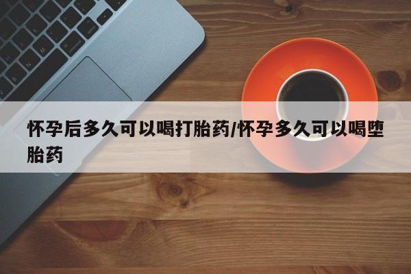 打胎药米非司酮网店,怀孕后多久可以喝打胎药/怀孕多久可以喝堕胎药