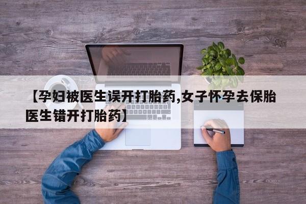 打胎药米非司酮网店,【孕妇被医生误开打胎药,女子怀孕去保胎 医生错开打胎药】