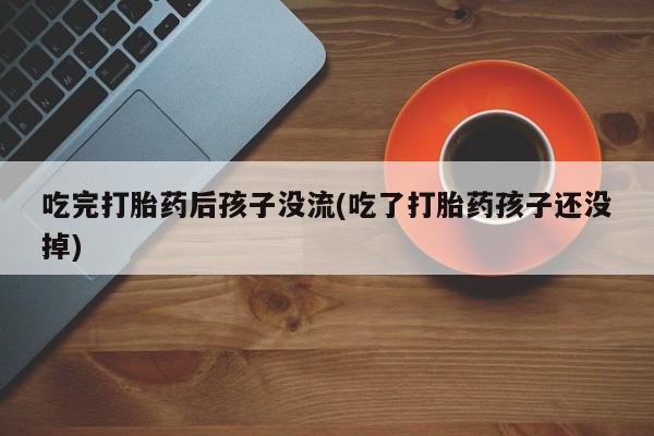 打胎药米非司酮网店,吃完打胎药后孩子没流(吃了打胎药孩子还没掉)