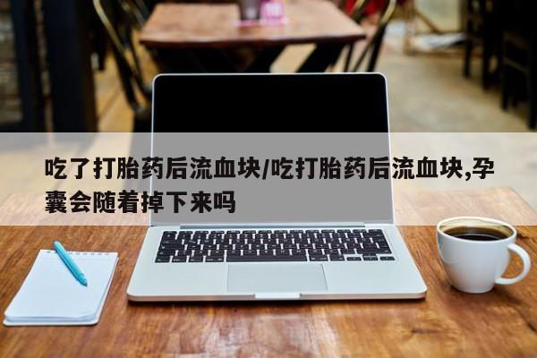 打胎药米非司酮网店,吃了打胎药后流血块/吃打胎药后流血块,孕囊会随着掉下来吗