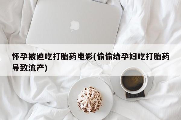 打胎药米非司酮网店,怀孕被迫吃打胎药电影(偷偷给孕妇吃打胎药导致流产)