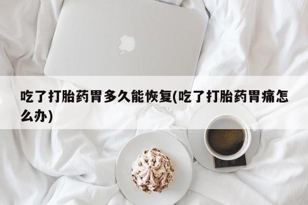 打胎药米非司酮网店,吃了打胎药胃多久能恢复(吃了打胎药胃痛怎么办)
