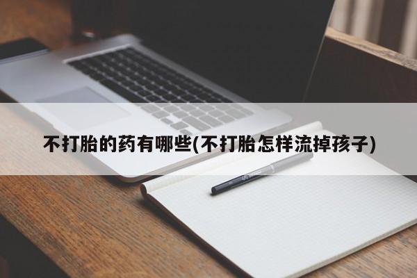 打胎药米非司酮网店,不打胎的药有哪些(不打胎怎样流掉孩子)
