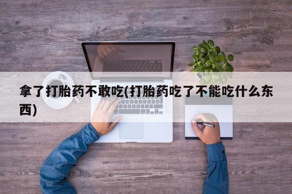 打胎药米非司酮网店,拿了打胎药不敢吃(打胎药吃了不能吃什么东西)