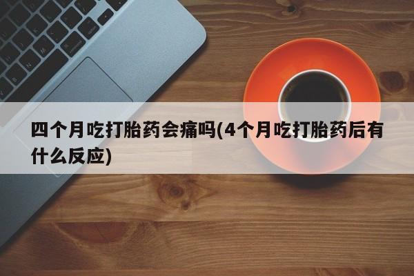 打胎药米非司酮网店,四个月吃打胎药会痛吗(4个月吃打胎药后有什么反应)