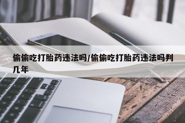 打胎药米非司酮网店,偷偷吃打胎药违法吗/偷偷吃打胎药违法吗判几年