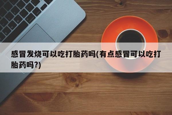 打胎药米非司酮网店,感冒发烧可以吃打胎药吗(有点感冒可以吃打胎药吗?)