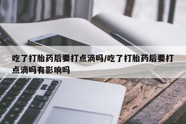 打胎药米非司酮网店,吃了打胎药后要打点滴吗/吃了打胎药后要打点滴吗有影响吗