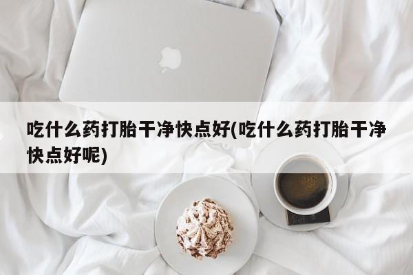 打胎药米非司酮网店,吃什么药打胎干净快点好(吃什么药打胎干净快点好呢)