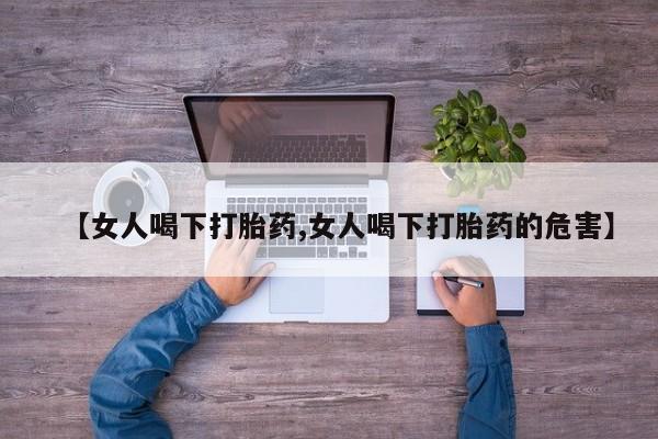 打胎药米非司酮网店,【女人喝下打胎药,女人喝下打胎药的危害】