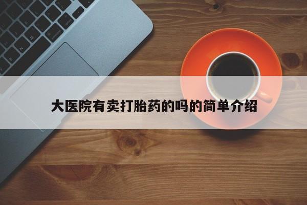 打胎药米非司酮网店,大医院有卖打胎药的吗的简单介绍