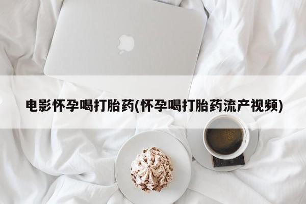 打胎药米非司酮网店,电影怀孕喝打胎药(怀孕喝打胎药流产视频)