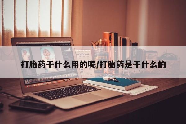打胎药米非司酮网店,打胎药干什么用的呢/打胎药是干什么的