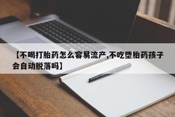 打胎药米非司酮网店,【不喝打胎药怎么容易流产,不吃堕胎药孩子会自动脱落吗】