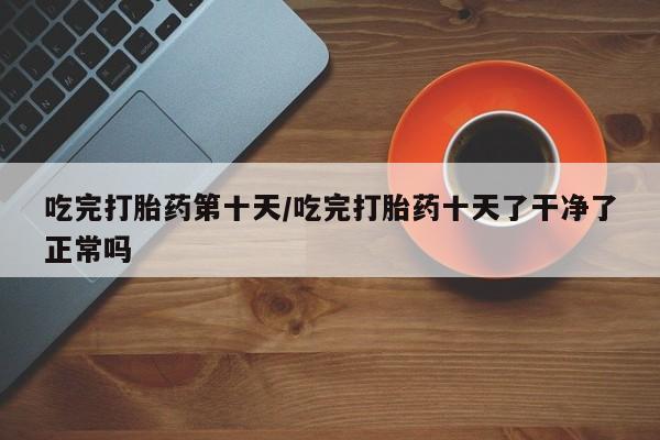 打胎药米非司酮网店,吃完打胎药第十天/吃完打胎药十天了干净了正常吗