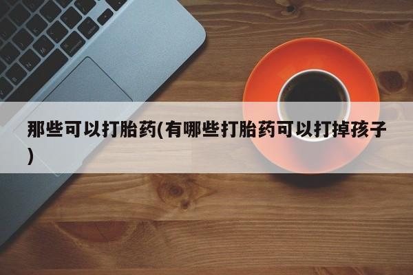 打胎药米非司酮网店,那些可以打胎药(有哪些打胎药可以打掉孩子)