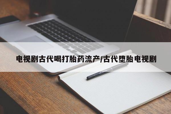 打胎药米非司酮网店,电视剧古代喝打胎药流产/古代堕胎电视剧