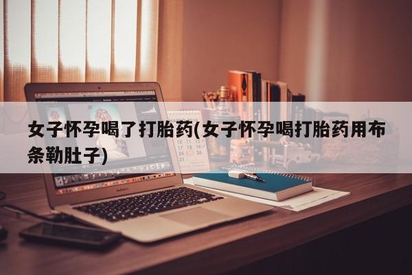 打胎药米非司酮网店,女子怀孕喝了打胎药(女子怀孕喝打胎药用布条勒肚子)