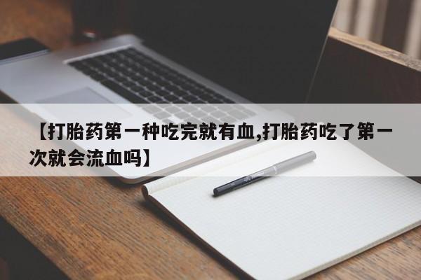 打胎药米非司酮网店,【打胎药第一种吃完就有血,打胎药吃了第一次就会流血吗】
