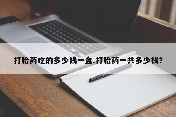 打胎药米非司酮网店,打胎药吃的多少钱一盒.打胎药一共多少钱？