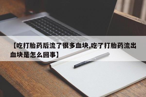 打胎药米非司酮网店,【吃打胎药后流了很多血块,吃了打胎药流出血块是怎么回事】
