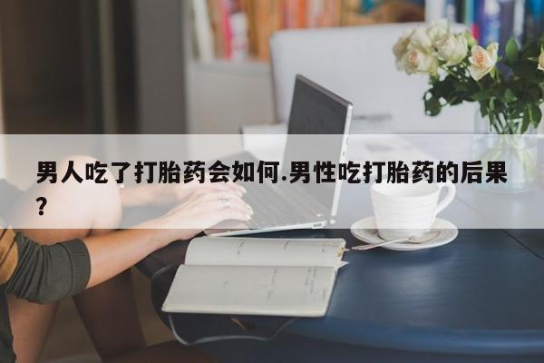 打胎药米非司酮网店,男人吃了打胎药会如何.男性吃打胎药的后果？