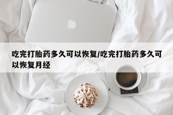 打胎药米非司酮网店,吃完打胎药多久可以恢复/吃完打胎药多久可以恢复月经
