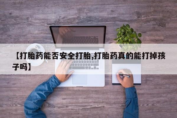 打胎药米非司酮网店,【打胎药能否安全打胎,打胎药真的能打掉孩子吗】
