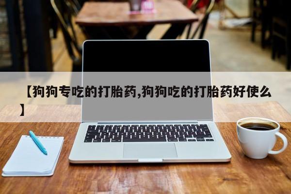 打胎药米非司酮网店,【狗狗专吃的打胎药,狗狗吃的打胎药好使么】