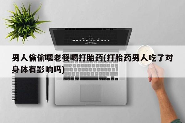 打胎药米非司酮网店,男人偷偷喂老婆喝打胎药(打胎药男人吃了对身体有影响吗)