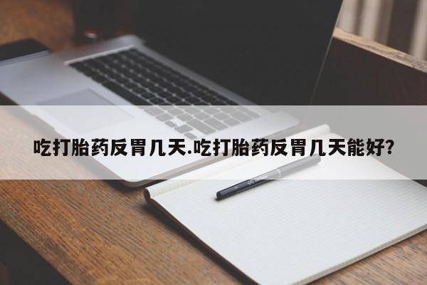 打胎药米非司酮网店,吃打胎药反胃几天.吃打胎药反胃几天能好？
