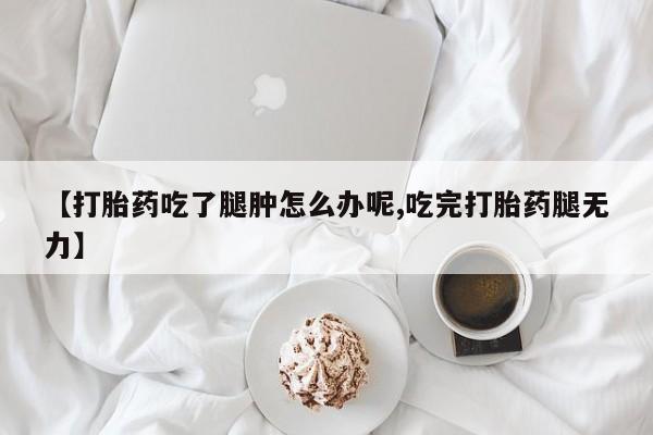 打胎药米非司酮网店,【打胎药吃了腿肿怎么办呢,吃完打胎药腿无力】