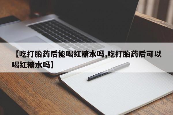 打胎药米非司酮网店,【吃打胎药后能喝红糖水吗,吃打胎药后可以喝红糖水吗】