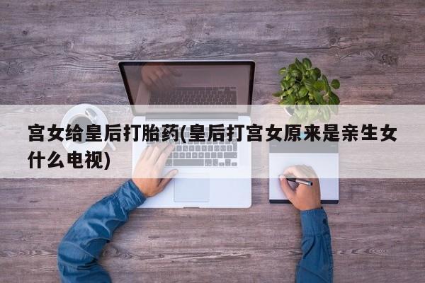 打胎药米非司酮网店,宫女给皇后打胎药(皇后打宫女原来是亲生女什么电视)