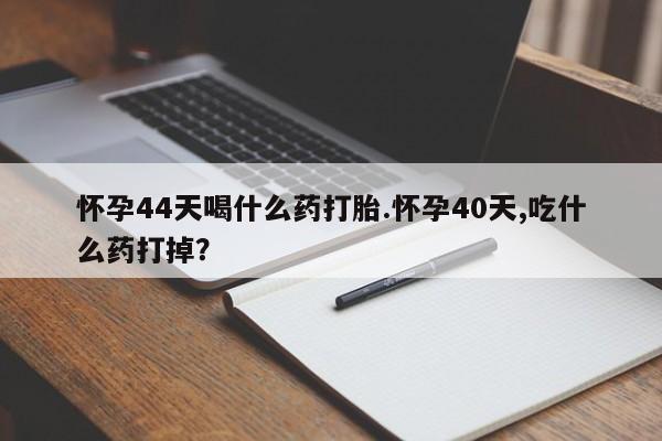 打胎药米非司酮网店,怀孕44天喝什么药打胎.怀孕40天,吃什么药打掉？