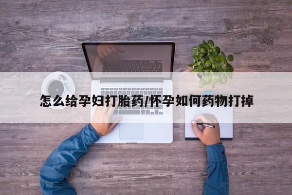 打胎药米非司酮网店,怎么给孕妇打胎药/怀孕如何药物打掉