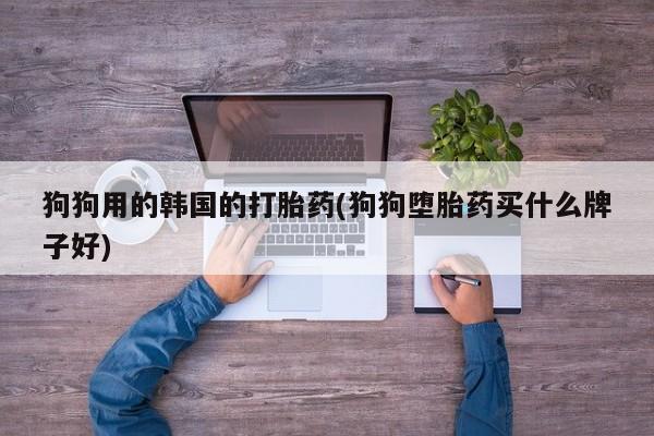 打胎药米非司酮网店,狗狗用的韩国的打胎药(狗狗堕胎药买什么牌子好)
